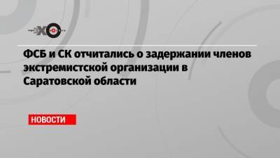 ФСБ и СК отчитались о задержании членов экстремистской организации в Саратовской области