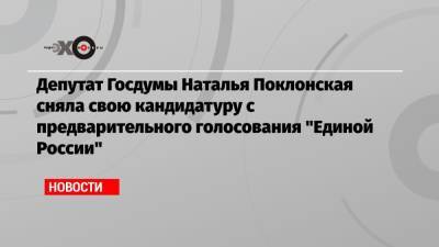 Депутат Госдумы Наталья Поклонская сняла свою кандидатуру с предварительного голосования «Единой России»