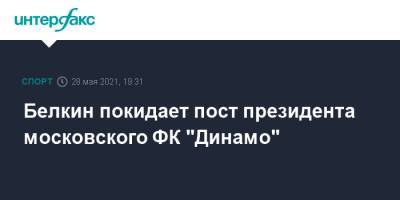 Белкин покидает пост президента московского ФК "Динамо" - sport-interfax.ru - Москва