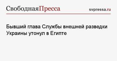 Бывший глава Службы внешней разведки Украины утонул в Египте