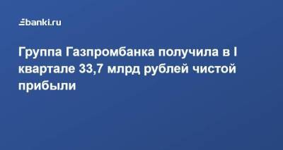 Группа Газпромбанка получила в I квартале 33,7 млрд рублей чистой прибыли