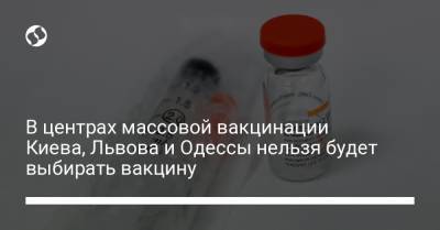 В центрах массовой вакцинации Киева, Львова и Одессы нельзя будет выбирать вакцину