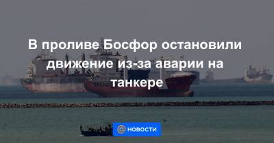 В проливе Босфор остановили движение из-за аварии на танкере