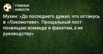Мухин: «До последнего думал, что останусь в «Локомотиве». Прощальный пост посвящаю команде и фанатам, а не руководству»