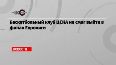 Баскетбольный клуб ЦСКА не смог выйти в финал Евролиги