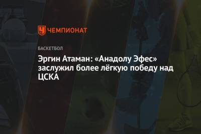 Эргин Атаман: «Анадолу Эфес» заслужил более лёгкую победу над ЦСКА