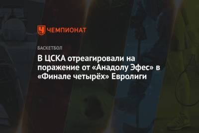 В ЦСКА отреагировали на поражение от «Анадолу Эфес» в «Финале четырёх» Евролиги