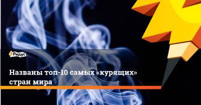 Названы топ-10 самых «курящих» стран мира