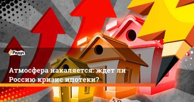 Атмосфера накаляется: ждет ли Россию кризис ипотеки?