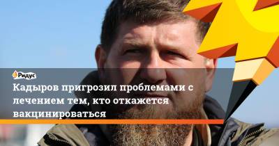 Кадыров пригрозил проблемами слечением тем, кто откажется вакцинироваться