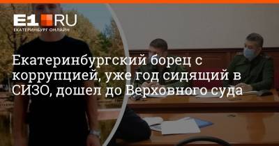 Екатеринбургский борец с коррупцией, уже год сидящий в СИЗО, дошел до Верховного суда - e1.ru - Екатеринбург