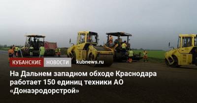 На Дальнем западном обходе Краснодара работает 150 единиц техники АО «Донаэродорстрой»