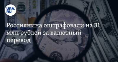 Россиянина оштрафовали на 31 млн рублей за валютный перевод