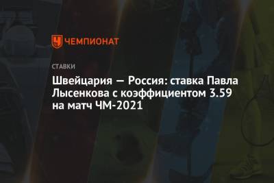 Швейцария — Россия: ставка Павла Лысенкова с коэффициентом 3.59 на матч ЧМ-2021