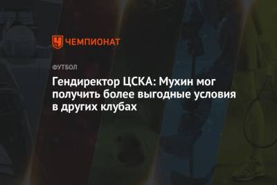 Гендиректор ЦСКА: Мухин мог получить более выгодные условия в других клубах