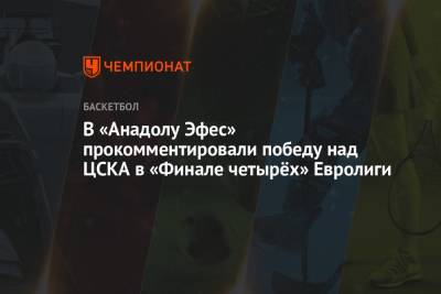 В «Анадолу Эфес» прокомментировали победу над ЦСКА в «Финале четырёх» Евролиги