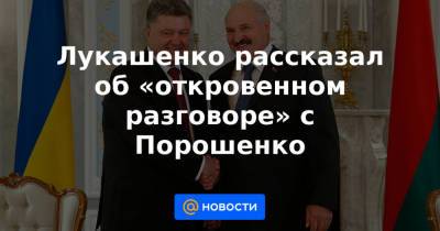 Лукашенко рассказал об «откровенном разговоре» с Порошенко