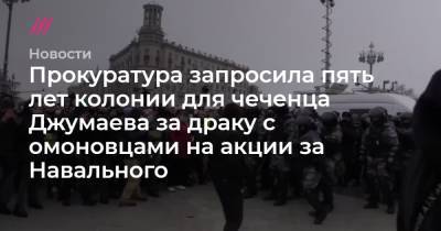 Прокуратура запросила пять лет колонии для чеченца Джумаева за драку с омоновцами на акции за Навального