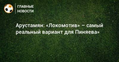 Арустамян: «Локомотив» – самый реальный вариант для Пиняева»
