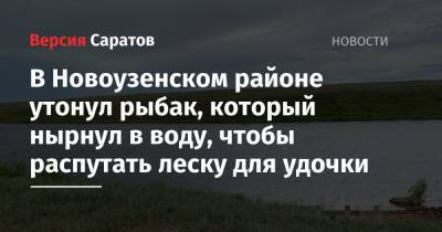 В Новоузенском районе утонул рыбак, который нырнул в воду, чтобы распутать леску для удочки