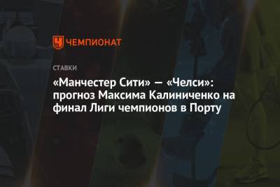 «Манчестер Сити» — «Челси»: прогноз Максима Калиниченко на финал Лиги чемпионов в Порту