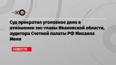 Суд прекратил уголовное дело в отношении экс-главы Ивановской области, аудитора Счетной палаты РФ Михаила Меня