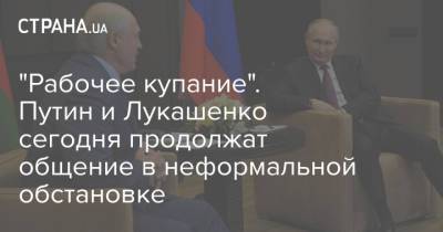 "Рабочее купание". Путин и Лукашенко сегодня продолжат общение в неформальной обстановке