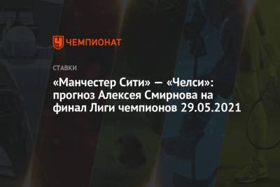 «Манчестер Сити» — «Челси»: прогноз Алексея Смирнова на финал Лиги чемпионов 29.05.2021