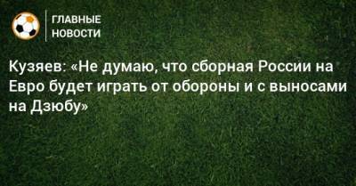 Кузяев: «Не думаю, что сборная России на Евро будет играть от обороны и с выносами на Дзюбу»