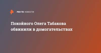 Покойного Олега Табакова обвинили в домогательствах