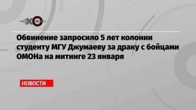 Обвинение запросило 5 лет колонии студенту МГУ Джумаеву за драку с бойцами ОМОНа на митинге 23 января