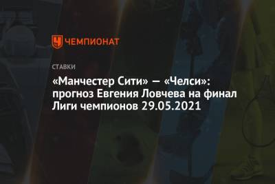 «Манчестер Сити» — «Челси»: прогноз Евгения Ловчева на финал Лиги чемпионов 29.05.2021