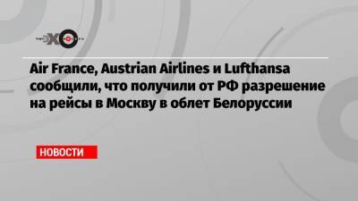 Air France, Austrian Airlines и Lufthansa сообщили, что получили от РФ разрешение на рейсы в Москву в облет Белоруссии