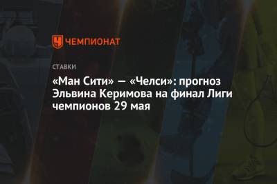 «Ман Сити» — «Челси»: прогноз Эльвина Керимова на финал Лиги чемпионов 29 мая