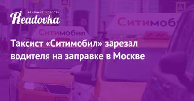Таксист «Ситимобил» зарезал водителя на заправке в Москве