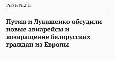 Путин и Лукашенко обсудили новые авиарейсы и возвращение белорусских граждан из Европы