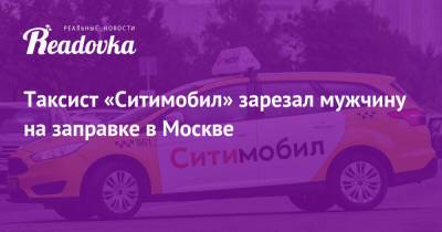Таксист «Ситимобил» зарезал мужчину на заправке в Москве