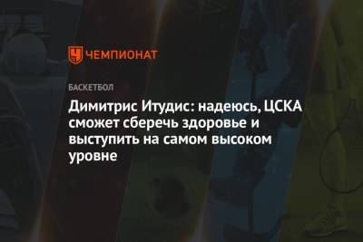 Димитрис Итудис: надеюсь, ЦСКА сможет сберечь здоровье и выступить на самом высоком уровне