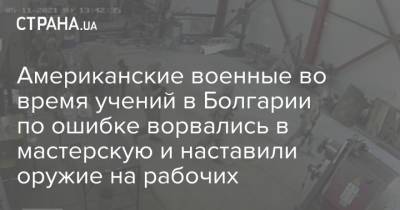 Американские военные во время учений в Болгарии по ошибке ворвались в мастерскую и наставили оружие на рабочих