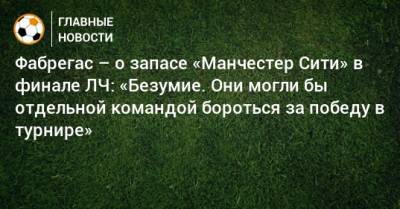 Фабрегас – о запасе «Манчестер Сити» в финале ЛЧ: «Безумие. Они могли бы отдельной командой бороться за победу в турнире»