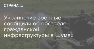 Украинские военные сообщили об обстреле гражданской инфраструктуры в Шумах