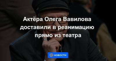 Актёра Олега Вавилова доставили в реанимацию прямо из театра