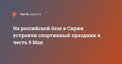 На российской базе в Сирии устроили спортивный праздник в честь 9 Мая