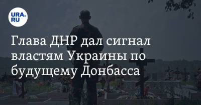 Глава ДНР дал сигнал властям Украины по будущему Донбасса
