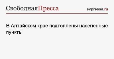 В Алтайском крае подтоплены населенные пункты - svpressa.ru - Алтайский край - Омская обл. - респ. Кабардино-Балкария - район Красногорский