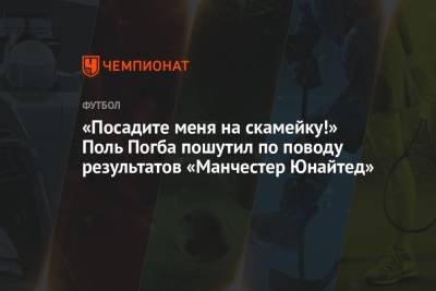 «Посадите меня на скамейку!» Поль Погба пошутил по поводу результатов «Манчестер Юнайтед»