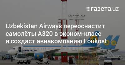 Uzbekistan Airways переоснастит самолёты A320 в эконом-класс и создаст авиакомпанию Loukost