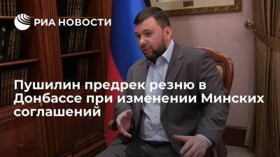 Пушилин предрек резню в Донбассе при изменении Минских соглашений