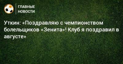 Уткин: «Поздравляю с чемпионством болельщиков «Зенита»! Клуб я поздравил в августе»