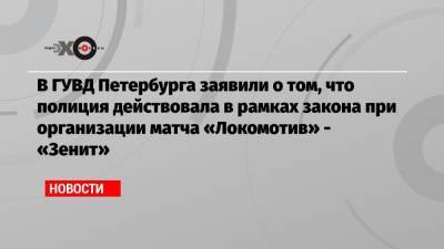 В ГУВД Петербурга заявили о том, что полиция действовала в рамках закона при организации матча «Локомотив» — «Зенит»